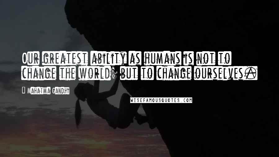 Mahatma Gandhi Quotes: Our greatest ability as humans is not to change the world; but to change ourselves.