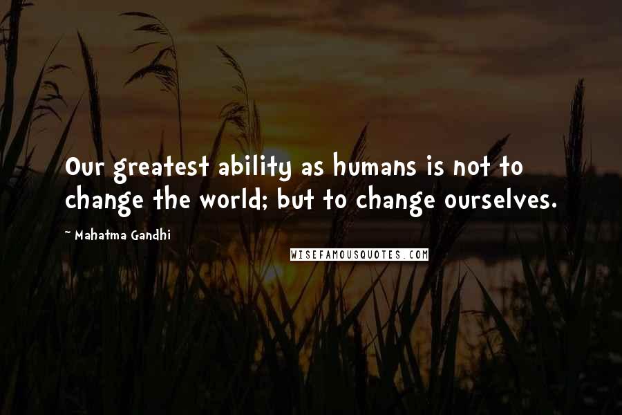 Mahatma Gandhi Quotes: Our greatest ability as humans is not to change the world; but to change ourselves.