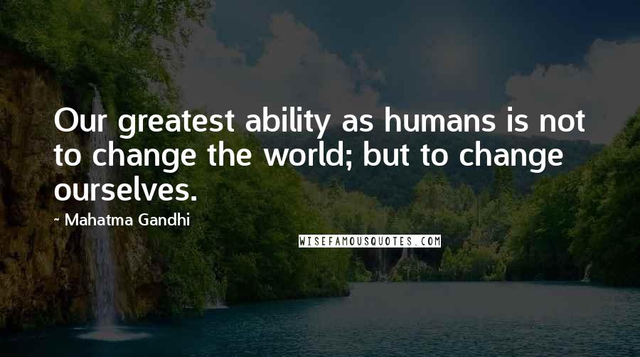 Mahatma Gandhi Quotes: Our greatest ability as humans is not to change the world; but to change ourselves.