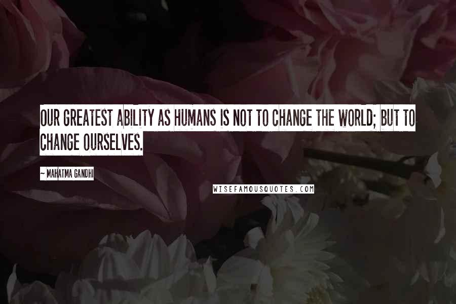 Mahatma Gandhi Quotes: Our greatest ability as humans is not to change the world; but to change ourselves.