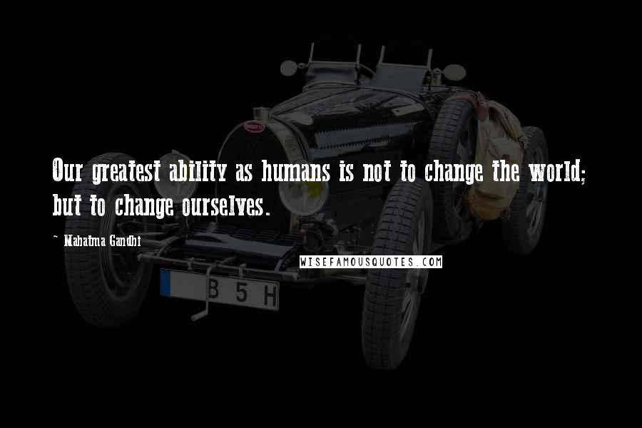 Mahatma Gandhi Quotes: Our greatest ability as humans is not to change the world; but to change ourselves.