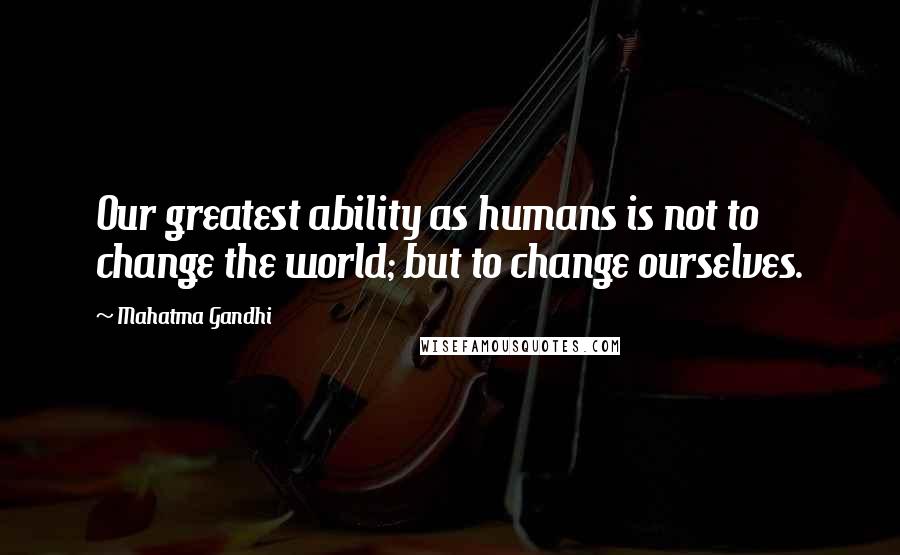 Mahatma Gandhi Quotes: Our greatest ability as humans is not to change the world; but to change ourselves.