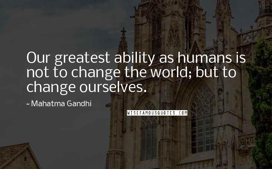 Mahatma Gandhi Quotes: Our greatest ability as humans is not to change the world; but to change ourselves.