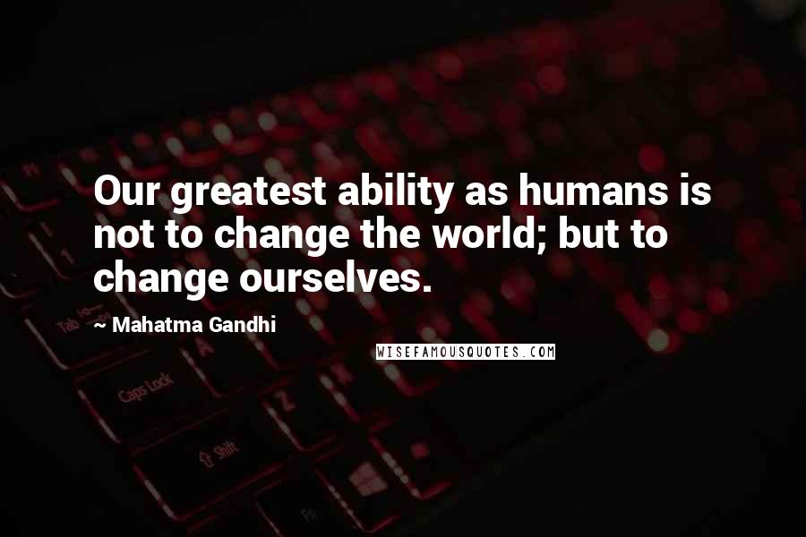 Mahatma Gandhi Quotes: Our greatest ability as humans is not to change the world; but to change ourselves.