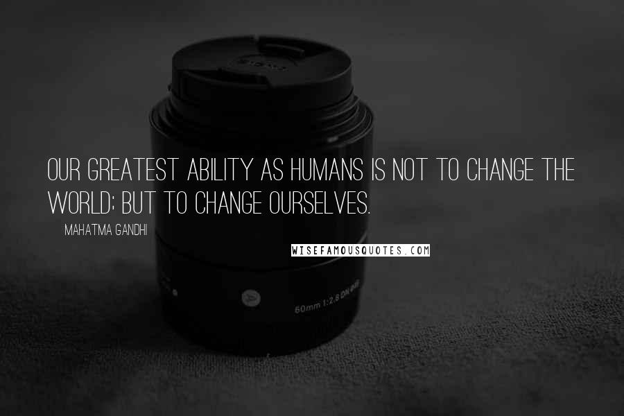 Mahatma Gandhi Quotes: Our greatest ability as humans is not to change the world; but to change ourselves.