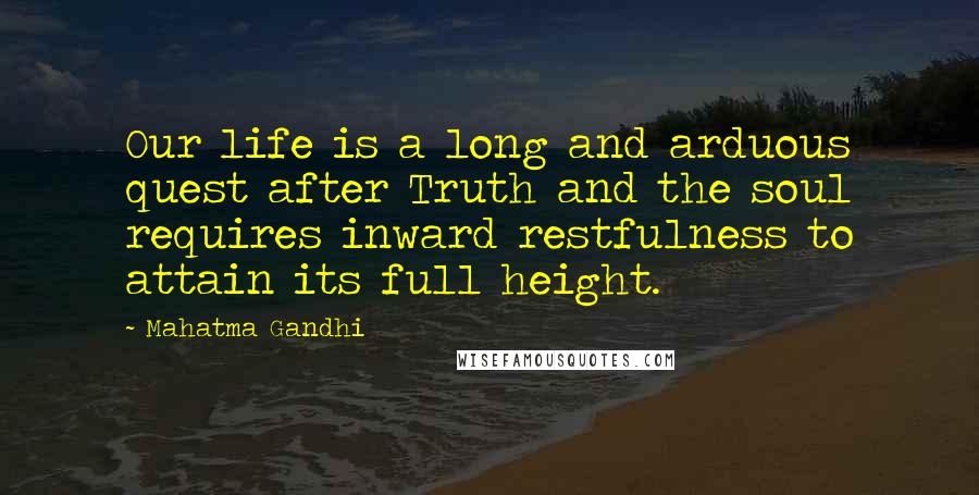 Mahatma Gandhi Quotes: Our life is a long and arduous quest after Truth and the soul requires inward restfulness to attain its full height.