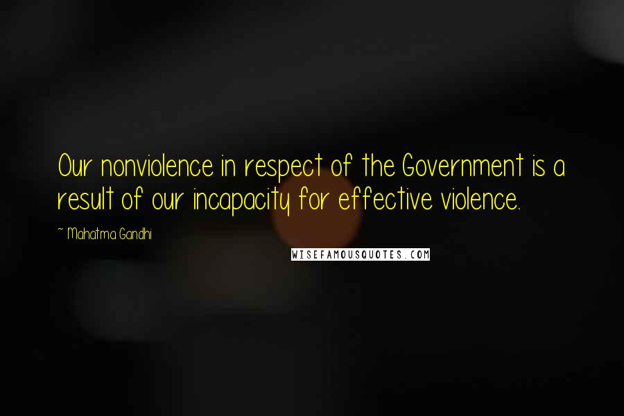 Mahatma Gandhi Quotes: Our nonviolence in respect of the Government is a result of our incapacity for effective violence.