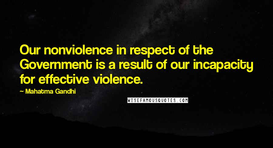 Mahatma Gandhi Quotes: Our nonviolence in respect of the Government is a result of our incapacity for effective violence.