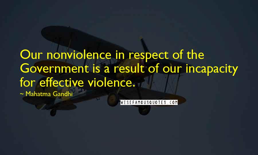 Mahatma Gandhi Quotes: Our nonviolence in respect of the Government is a result of our incapacity for effective violence.