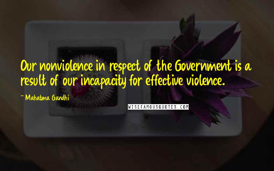 Mahatma Gandhi Quotes: Our nonviolence in respect of the Government is a result of our incapacity for effective violence.