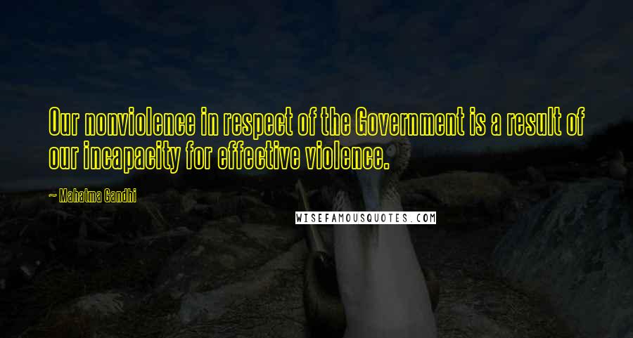 Mahatma Gandhi Quotes: Our nonviolence in respect of the Government is a result of our incapacity for effective violence.