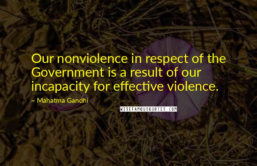 Mahatma Gandhi Quotes: Our nonviolence in respect of the Government is a result of our incapacity for effective violence.