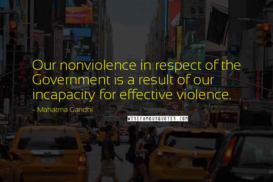 Mahatma Gandhi Quotes: Our nonviolence in respect of the Government is a result of our incapacity for effective violence.