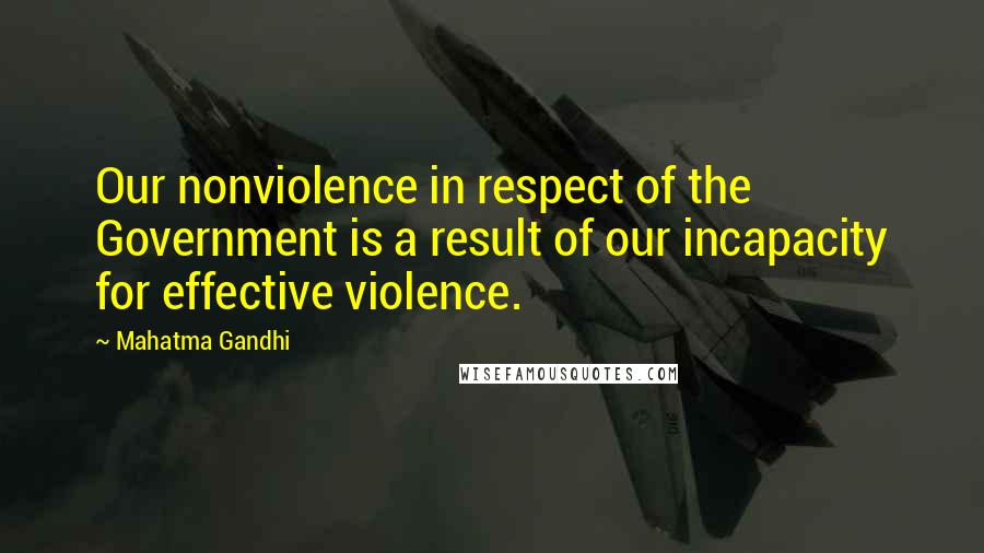 Mahatma Gandhi Quotes: Our nonviolence in respect of the Government is a result of our incapacity for effective violence.