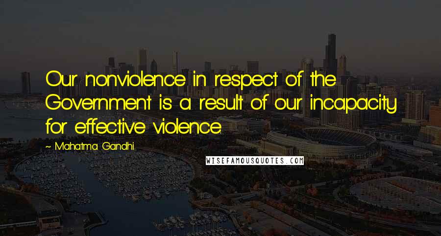 Mahatma Gandhi Quotes: Our nonviolence in respect of the Government is a result of our incapacity for effective violence.