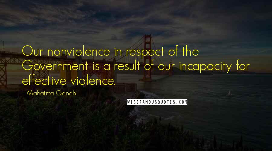 Mahatma Gandhi Quotes: Our nonviolence in respect of the Government is a result of our incapacity for effective violence.