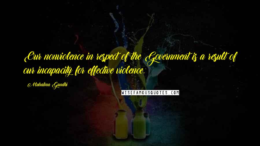 Mahatma Gandhi Quotes: Our nonviolence in respect of the Government is a result of our incapacity for effective violence.