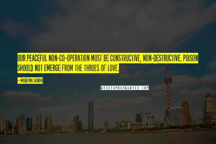 Mahatma Gandhi Quotes: Our peaceful non-co-operation must be constructive, non-destructive. Poison should not emerge from the throes of love.