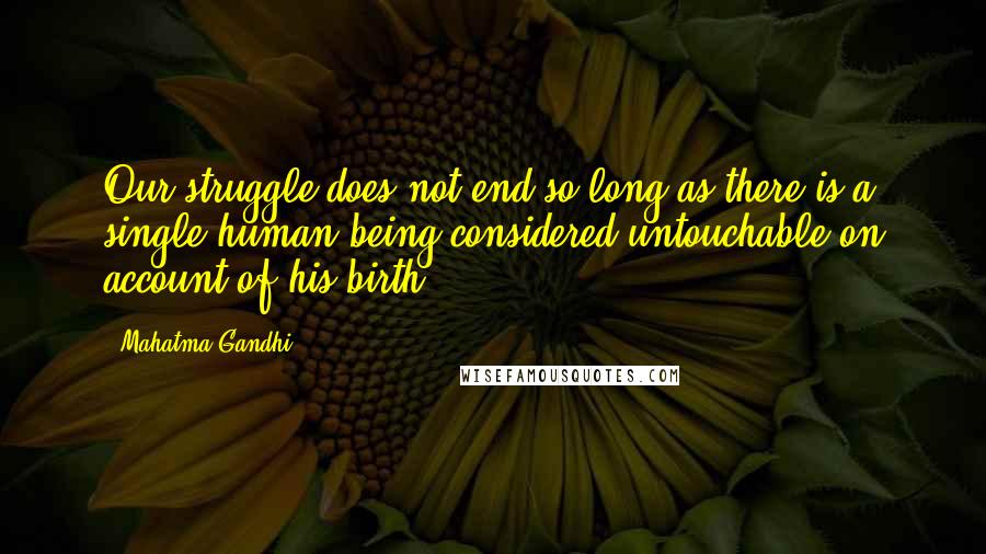 Mahatma Gandhi Quotes: Our struggle does not end so long as there is a single human being considered untouchable on account of his birth.
