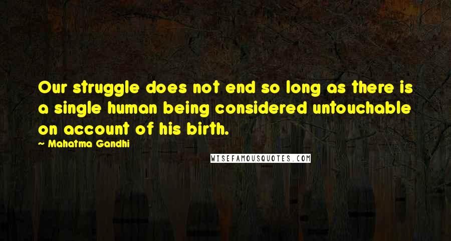 Mahatma Gandhi Quotes: Our struggle does not end so long as there is a single human being considered untouchable on account of his birth.