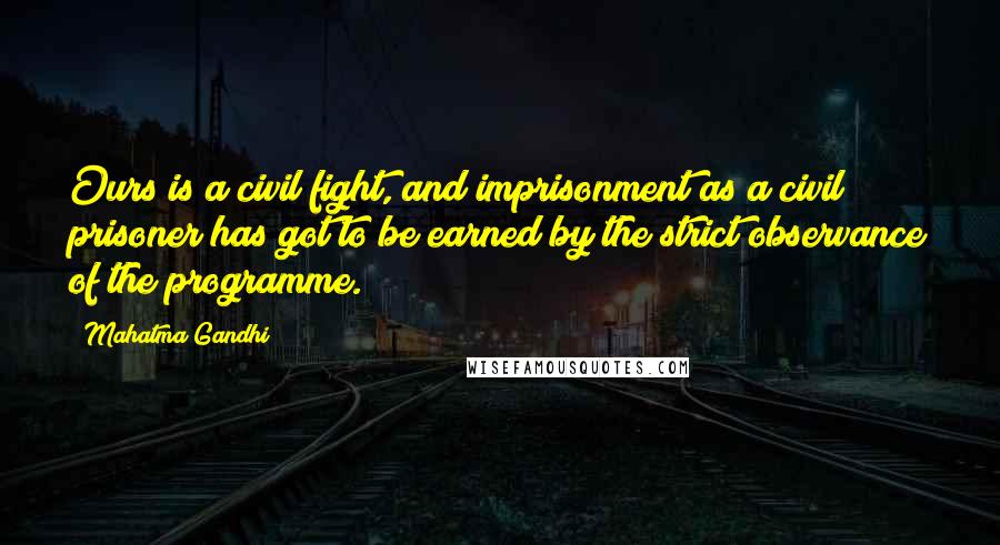 Mahatma Gandhi Quotes: Ours is a civil fight, and imprisonment as a civil prisoner has got to be earned by the strict observance of the programme.