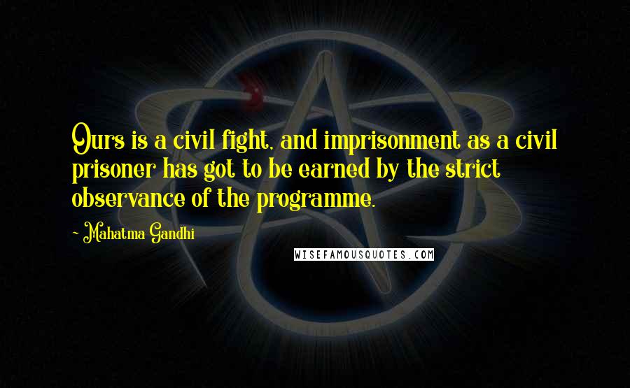 Mahatma Gandhi Quotes: Ours is a civil fight, and imprisonment as a civil prisoner has got to be earned by the strict observance of the programme.