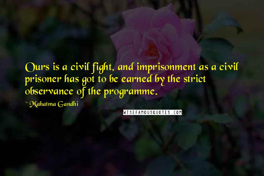 Mahatma Gandhi Quotes: Ours is a civil fight, and imprisonment as a civil prisoner has got to be earned by the strict observance of the programme.