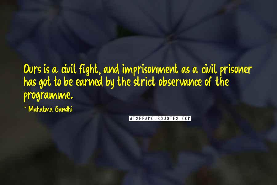 Mahatma Gandhi Quotes: Ours is a civil fight, and imprisonment as a civil prisoner has got to be earned by the strict observance of the programme.