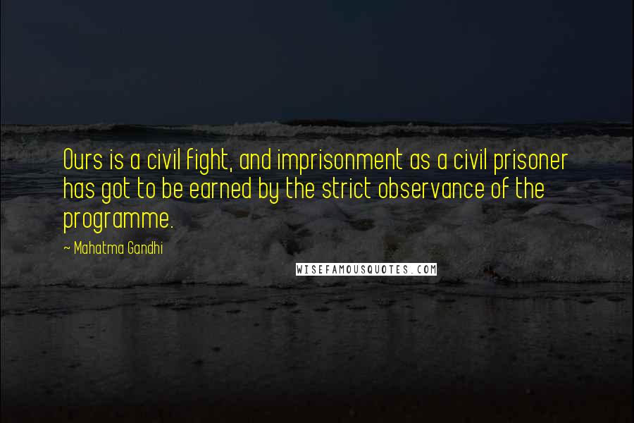 Mahatma Gandhi Quotes: Ours is a civil fight, and imprisonment as a civil prisoner has got to be earned by the strict observance of the programme.