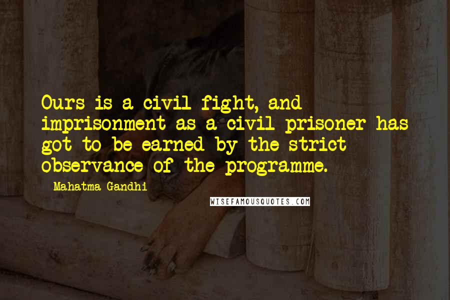 Mahatma Gandhi Quotes: Ours is a civil fight, and imprisonment as a civil prisoner has got to be earned by the strict observance of the programme.