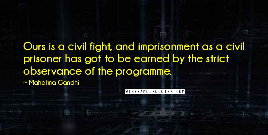 Mahatma Gandhi Quotes: Ours is a civil fight, and imprisonment as a civil prisoner has got to be earned by the strict observance of the programme.