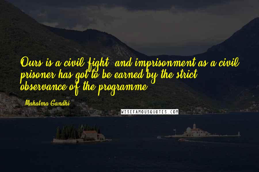 Mahatma Gandhi Quotes: Ours is a civil fight, and imprisonment as a civil prisoner has got to be earned by the strict observance of the programme.