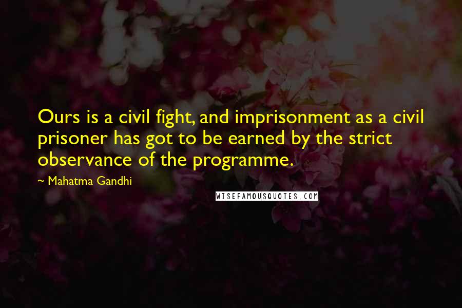 Mahatma Gandhi Quotes: Ours is a civil fight, and imprisonment as a civil prisoner has got to be earned by the strict observance of the programme.