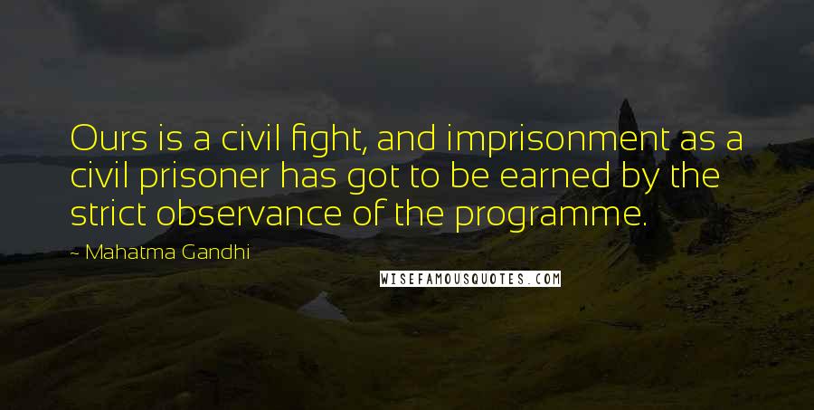 Mahatma Gandhi Quotes: Ours is a civil fight, and imprisonment as a civil prisoner has got to be earned by the strict observance of the programme.
