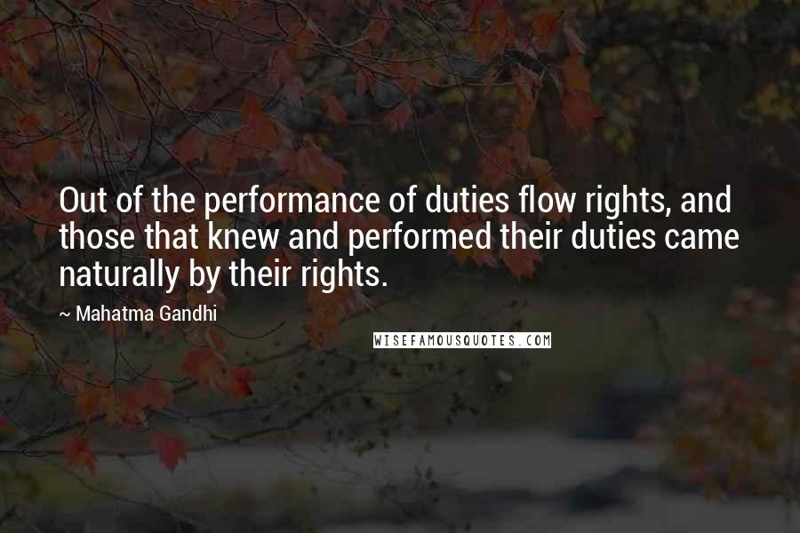 Mahatma Gandhi Quotes: Out of the performance of duties flow rights, and those that knew and performed their duties came naturally by their rights.