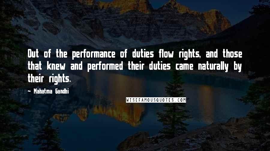 Mahatma Gandhi Quotes: Out of the performance of duties flow rights, and those that knew and performed their duties came naturally by their rights.