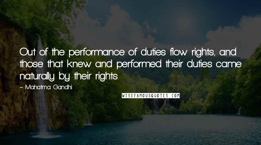 Mahatma Gandhi Quotes: Out of the performance of duties flow rights, and those that knew and performed their duties came naturally by their rights.