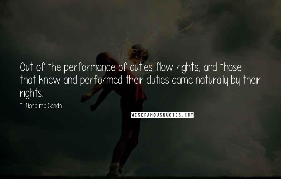 Mahatma Gandhi Quotes: Out of the performance of duties flow rights, and those that knew and performed their duties came naturally by their rights.