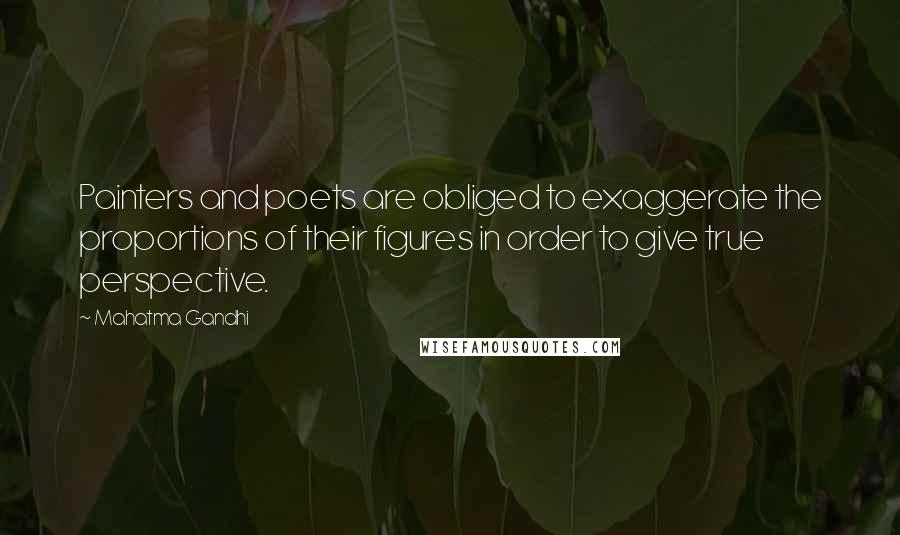 Mahatma Gandhi Quotes: Painters and poets are obliged to exaggerate the proportions of their figures in order to give true perspective.
