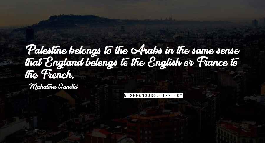 Mahatma Gandhi Quotes: Palestine belongs to the Arabs in the same sense that England belongs to the English or France to the French.