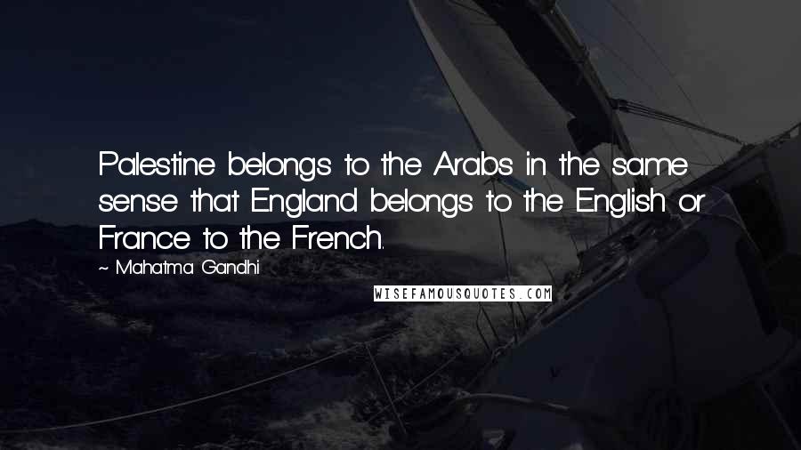 Mahatma Gandhi Quotes: Palestine belongs to the Arabs in the same sense that England belongs to the English or France to the French.