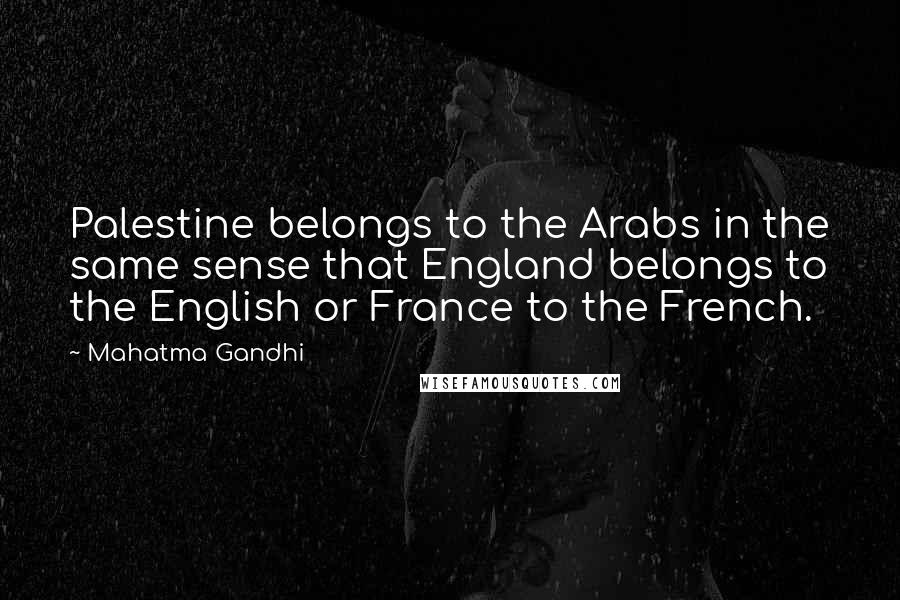 Mahatma Gandhi Quotes: Palestine belongs to the Arabs in the same sense that England belongs to the English or France to the French.