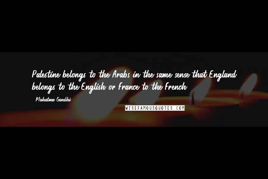 Mahatma Gandhi Quotes: Palestine belongs to the Arabs in the same sense that England belongs to the English or France to the French.
