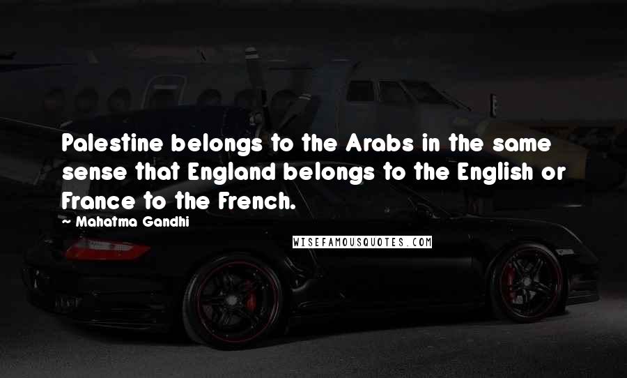 Mahatma Gandhi Quotes: Palestine belongs to the Arabs in the same sense that England belongs to the English or France to the French.