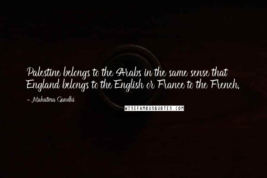 Mahatma Gandhi Quotes: Palestine belongs to the Arabs in the same sense that England belongs to the English or France to the French.