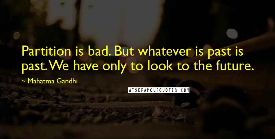 Mahatma Gandhi Quotes: Partition is bad. But whatever is past is past. We have only to look to the future.
