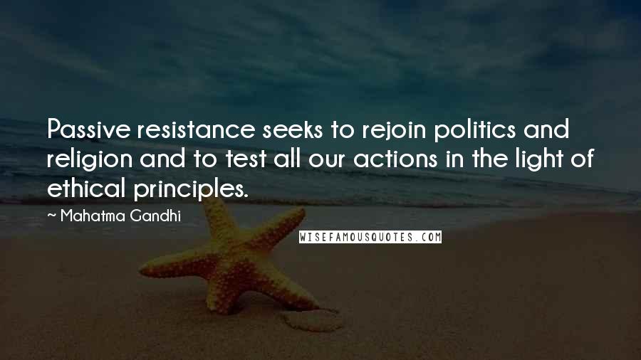 Mahatma Gandhi Quotes: Passive resistance seeks to rejoin politics and religion and to test all our actions in the light of ethical principles.