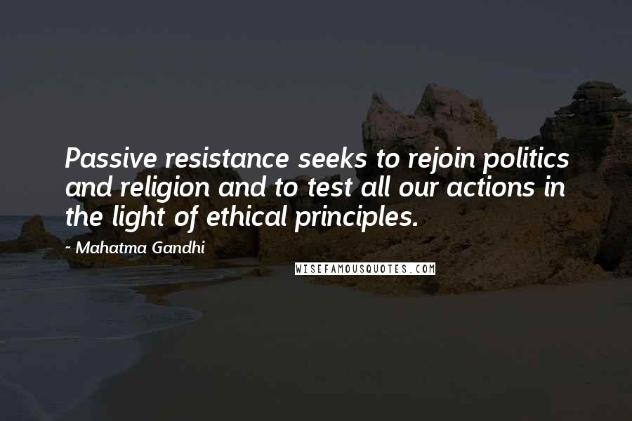 Mahatma Gandhi Quotes: Passive resistance seeks to rejoin politics and religion and to test all our actions in the light of ethical principles.