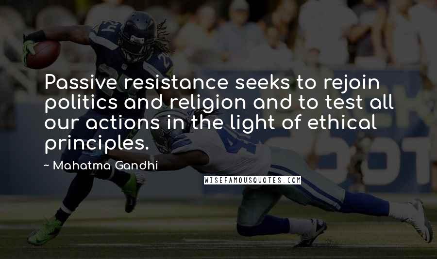 Mahatma Gandhi Quotes: Passive resistance seeks to rejoin politics and religion and to test all our actions in the light of ethical principles.