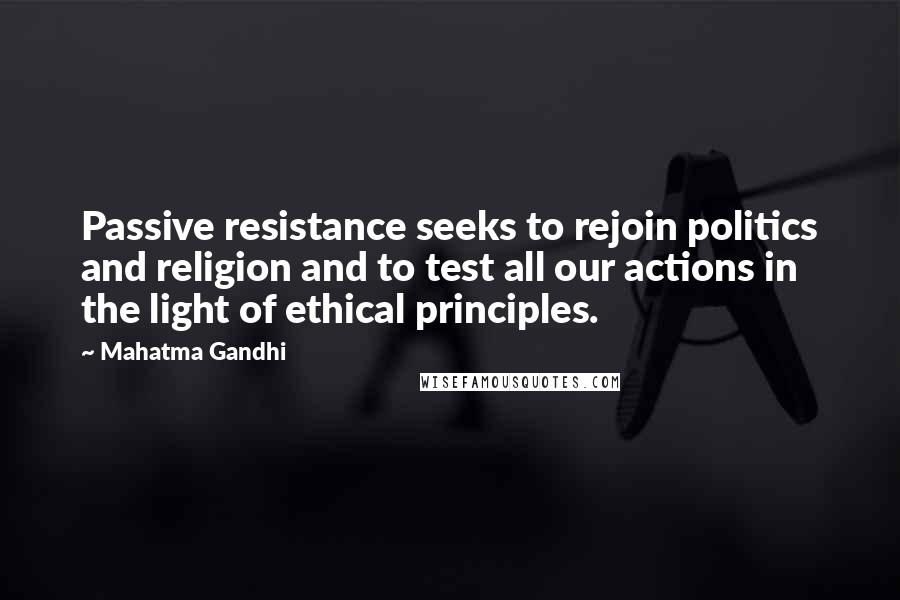 Mahatma Gandhi Quotes: Passive resistance seeks to rejoin politics and religion and to test all our actions in the light of ethical principles.